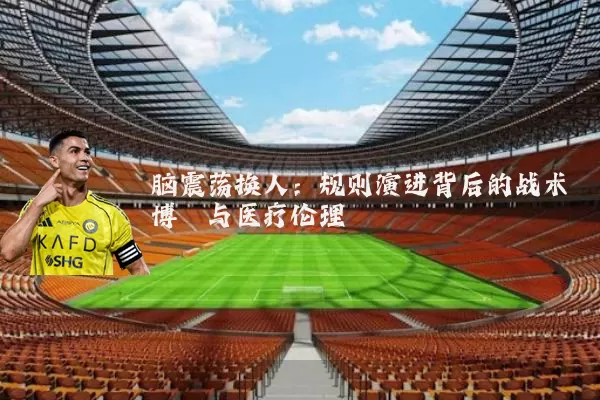 脑震荡换人:规则演进背后的战术博弈与医疗伦理