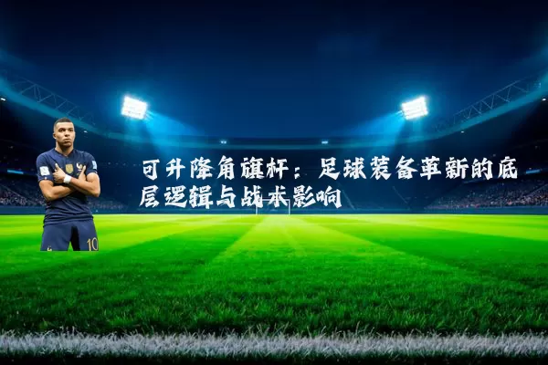 可升降角旗杆:足球装备革新的底层逻辑与战术影响