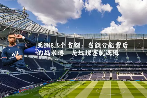亚洲8.5个名额:名额分配背后的战术博弈与地理赛制逻辑