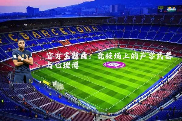 官方主题曲:竞技场上的声学武器与心理博弈