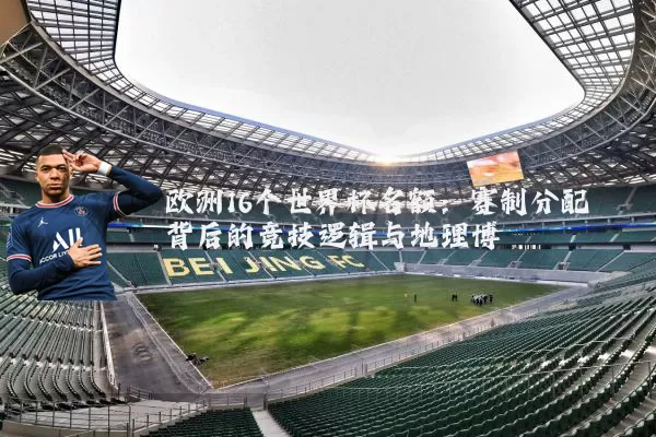 欧洲16个世界杯名额:赛制分配背后的竞技逻辑与地理博弈