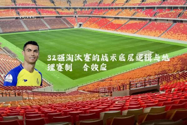 32强淘汰赛的战术底层逻辑与地理赛制耦合效应