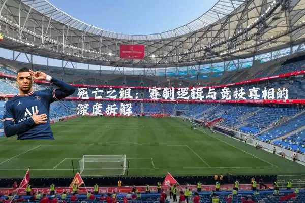 死亡之组:赛制逻辑与竞技真相的深度拆解