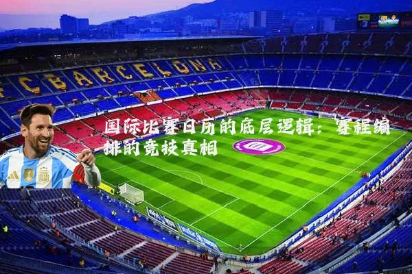 国际比赛日历的底层逻辑：赛程编排的竞技真相