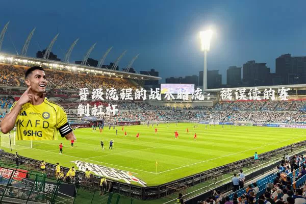 晋级流程的战术暗流:被误读的赛制杠杆