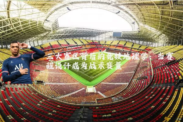 三大赛区背后的竞技地理学：当赛程设计成为战术变量