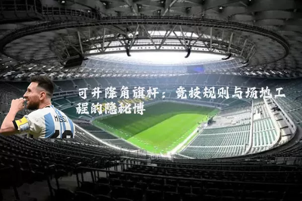 可升降角旗杆:竞技规则与场地工程的隐秘博弈