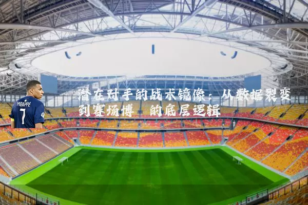 潜在对手的战术镜像：从数据裂变到赛场博弈的底层逻辑