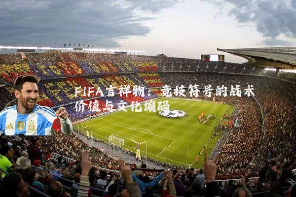 FIFA吉祥物：竞技符号的战术价值与文化编码