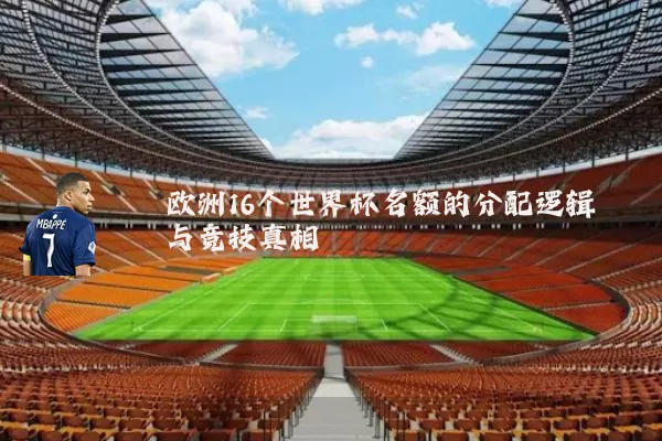 欧洲16个世界杯名额的分配逻辑与竞技真相