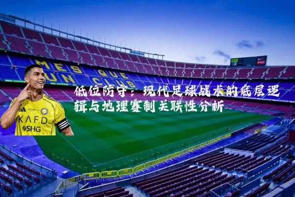 低位防守:现代足球战术的底层逻辑与地理赛制关联性分析