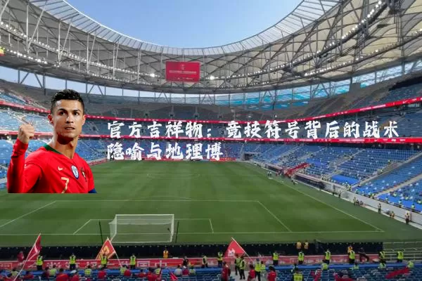 官方吉祥物:竞技符号背后的战术隐喻与地理博弈