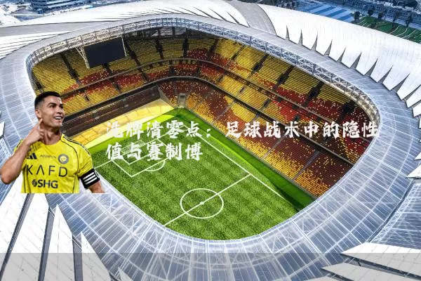 洗牌清零点:足球战术中的隐性阈值与赛制博弈