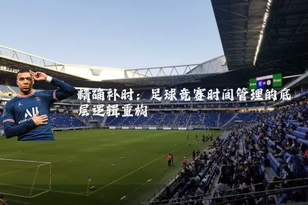 精确补时:足球竞赛时间管理的底层逻辑重构