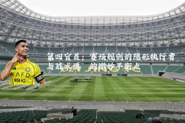 第四官员:赛场规则的隐形执行者与战术博弈的微妙平衡点