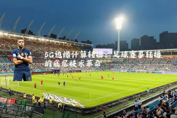 5G边缘计算转播:足球赛事转播的底层技术革命