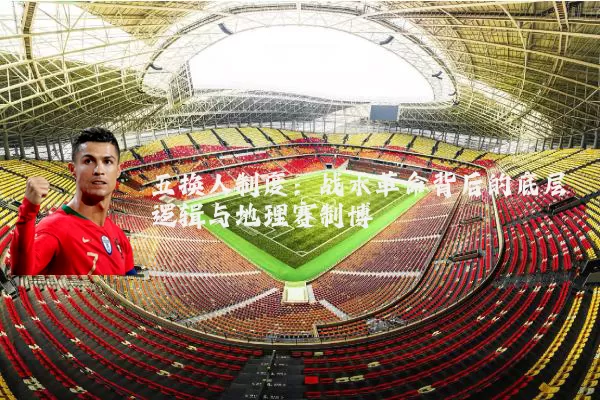 五换人制度：战术革命背后的底层逻辑与地理赛制博弈